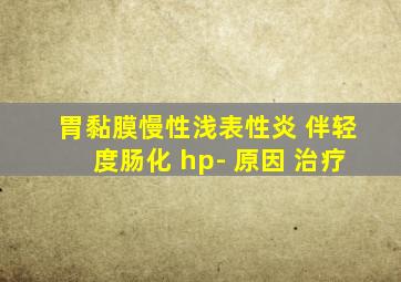 胃黏膜慢性浅表性炎 伴轻度肠化 hp- 原因 治疗